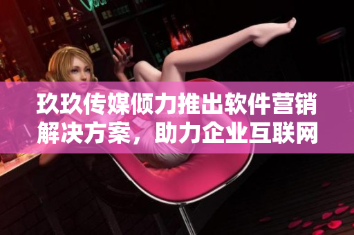 玖玖传媒倾力推出软件营销解决方案，助力企业互联网转型