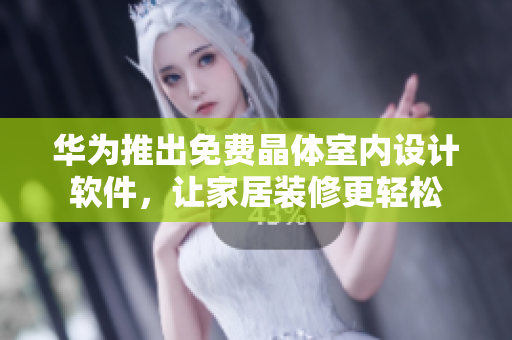 华为推出免费晶体室内设计软件，让家居装修更轻松