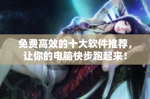 免费高效的十大软件推荐，让你的电脑快步跑起来！
