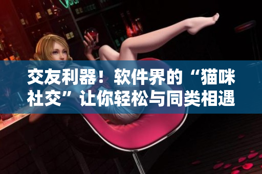 交友利器！软件界的“猫咪社交”让你轻松与同类相遇