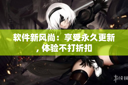 软件新风尚：享受永久更新, 体验不打折扣