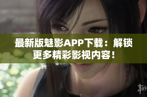 最新版魅影APP下载：解锁更多精彩影视内容！