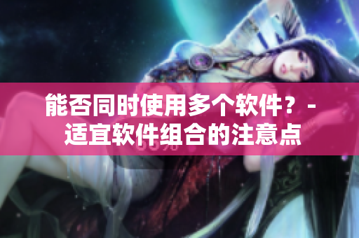 能否同时使用多个软件？- 适宜软件组合的注意点