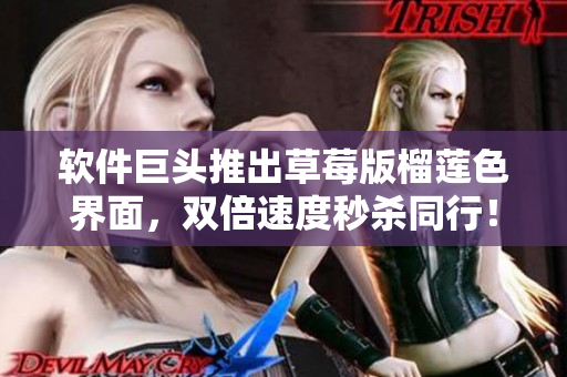 软件巨头推出草莓版榴莲色界面，双倍速度秒杀同行！