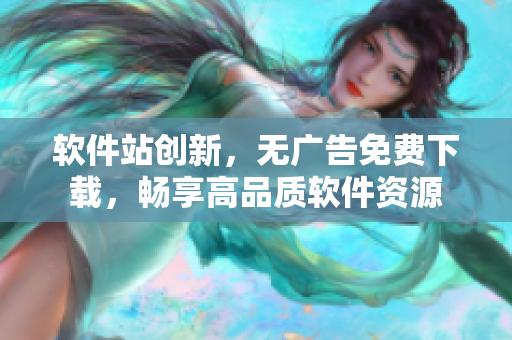 软件站创新，无广告免费下载，畅享高品质软件资源
