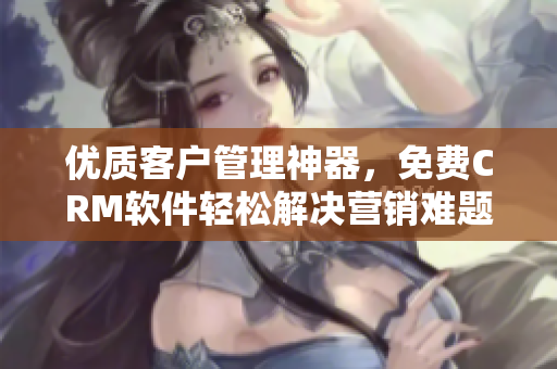 优质客户管理神器，免费CRM软件轻松解决营销难题