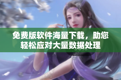 免费版软件海量下载，助您轻松应对大量数据处理