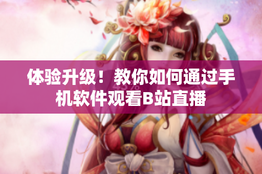 体验升级！教你如何通过手机软件观看B站直播