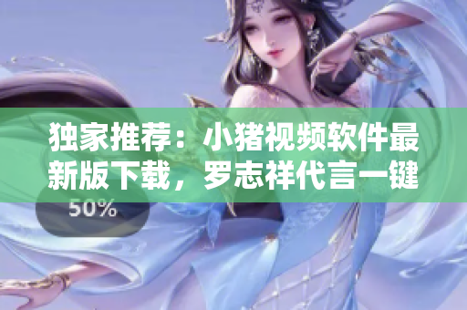 独家推荐：小猪视频软件最新版下载，罗志祥代言一键观影体验！