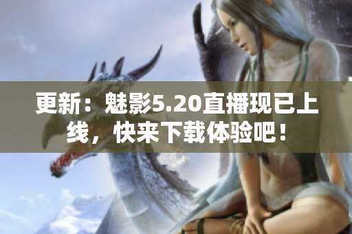 更新：魅影5.20直播现已上线，快来下载体验吧！