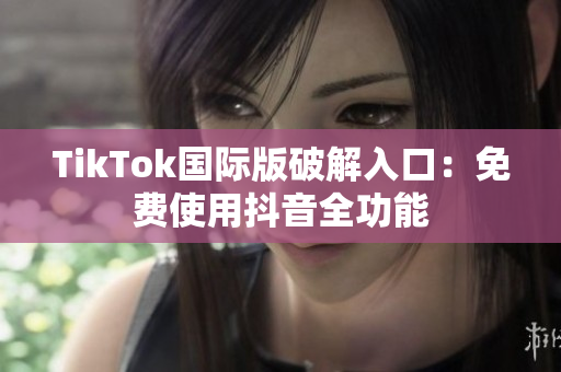 TikTok国际版破解入口：免费使用抖音全功能