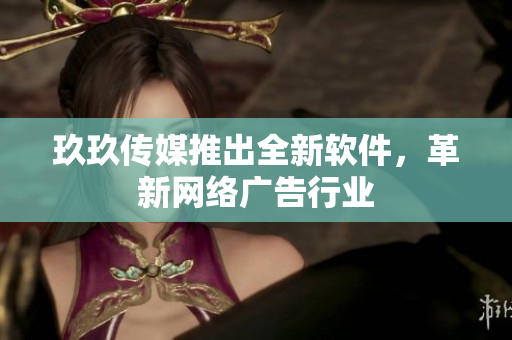 玖玖传媒推出全新软件，革新网络广告行业