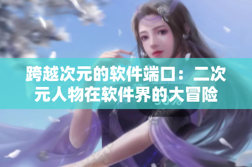 跨越次元的软件端口：二次元人物在软件界的大冒险