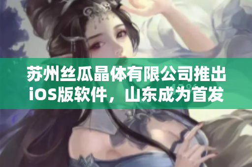苏州丝瓜晶体有限公司推出iOS版软件，山东成为首发地