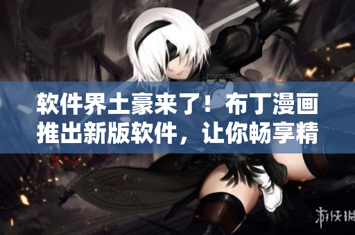 软件界土豪来了！布丁漫画推出新版软件，让你畅享精彩漫画！