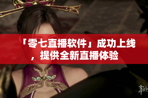 「零七直播软件」成功上线，提供全新直播体验