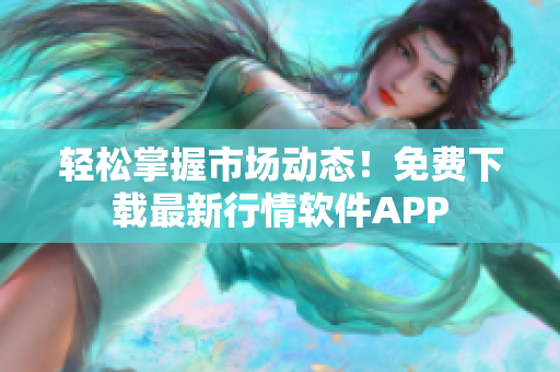轻松掌握市场动态！免费下载最新行情软件APP