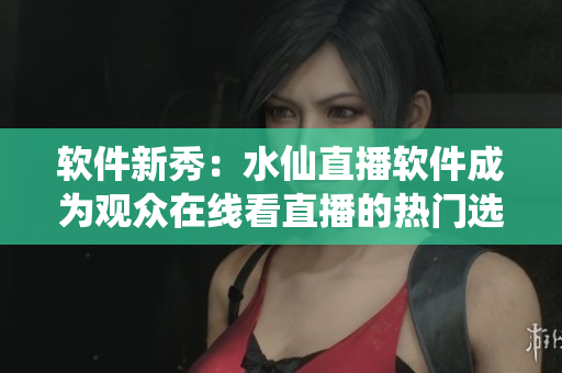 软件新秀：水仙直播软件成为观众在线看直播的热门选择