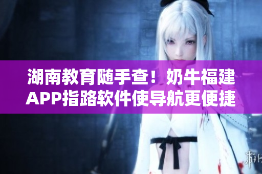 湖南教育随手查！奶牛福建APP指路软件使导航更便捷