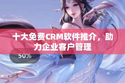 十大免费CRM软件推介，助力企业客户管理