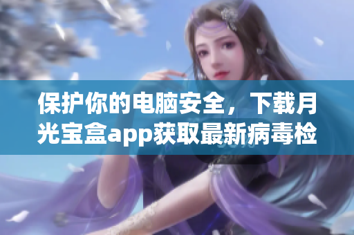 保护你的电脑安全，下载月光宝盒app获取最新病毒检测功能