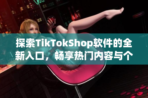 探索TikTokShop软件的全新入口，畅享热门内容与个性化购物体验