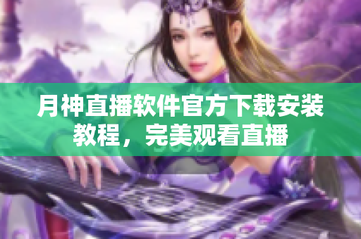 月神直播软件官方下载安装教程，完美观看直播
