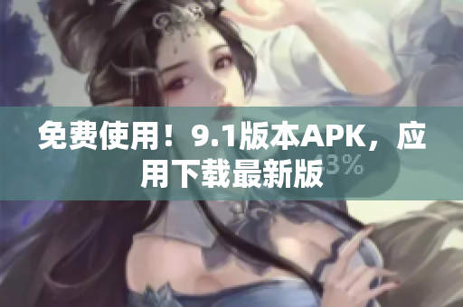 免费使用！9.1版本APK，应用下载最新版