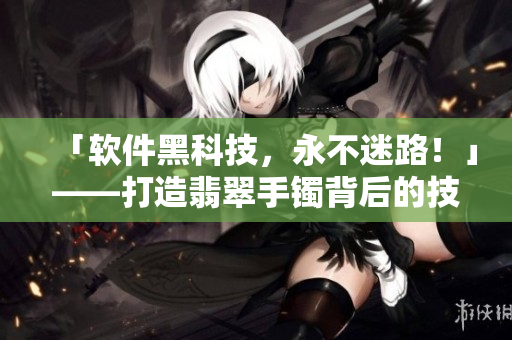 「软件黑科技，永不迷路！」——打造翡翠手镯背后的技术秘密