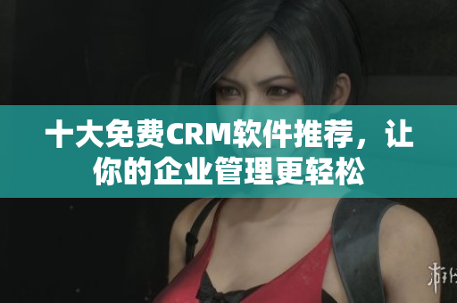 十大免费CRM软件推荐，让你的企业管理更轻松
