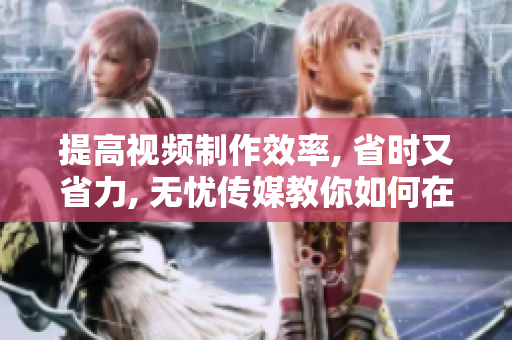 提高视频制作效率, 省时又省力, 无忧传媒教你如何在PC上剪辑短视频
