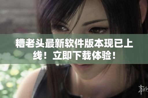 糟老头最新软件版本现已上线！立即下载体验！