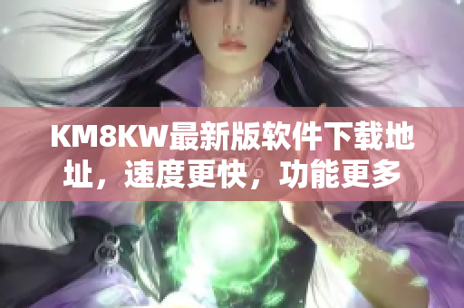 KM8KW最新版软件下载地址，速度更快，功能更多
