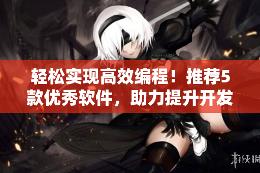 轻松实现高效编程！推荐5款优秀软件，助力提升开发效率