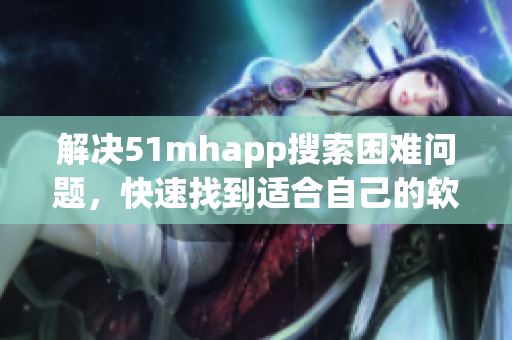 解决51mhapp搜索困难问题，快速找到适合自己的软件