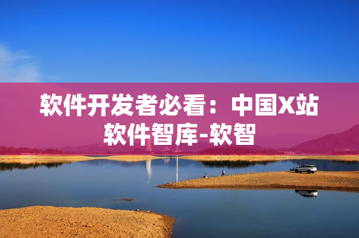 软件开发者必看：中国X站软件智库-软智
