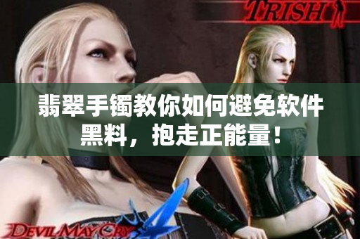翡翠手镯教你如何避免软件黑料，抱走正能量！