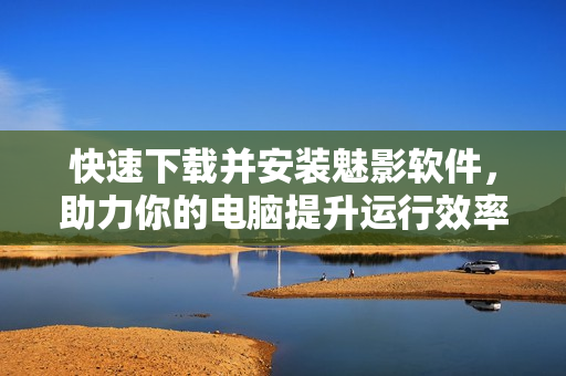 快速下载并安装魅影软件，助力你的电脑提升运行效率