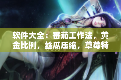 软件大全：番茄工作法，黄金比例，丝瓜压缩，草莓特效，秋葵绿色