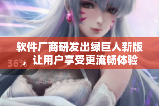 软件厂商研发出绿巨人新版，让用户享受更流畅体验