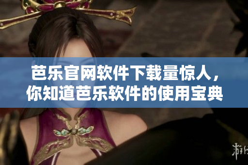 芭乐官网软件下载量惊人，你知道芭乐软件的使用宝典吗？