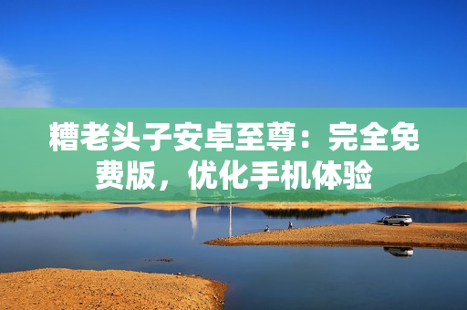 糟老头子安卓至尊：完全免费版，优化手机体验