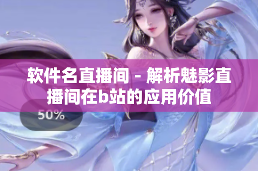 软件名直播间 - 解析魅影直播间在b站的应用价值