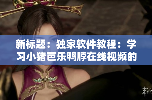 新标题：独家软件教程：学习小猪芭乐鸭脖在线视频的正确姿势