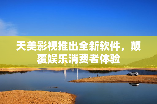 天美影视推出全新软件，颠覆娱乐消费者体验