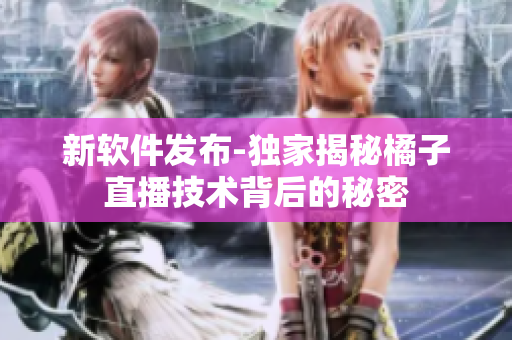 新软件发布-独家揭秘橘子直播技术背后的秘密