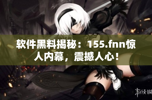 软件黑料揭秘：155.fnn惊人内幕，震撼人心！