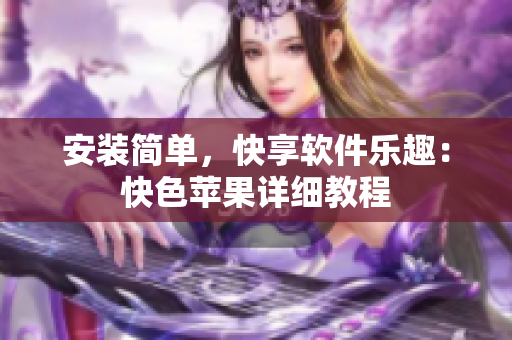 安装简单，快享软件乐趣：快色苹果详细教程