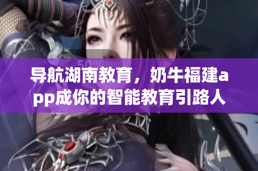 导航湖南教育，奶牛福建app成你的智能教育引路人