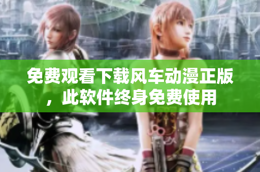 免费观看下载风车动漫正版，此软件终身免费使用